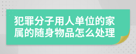 犯罪分子用人单位的家属的随身物品怎么处理