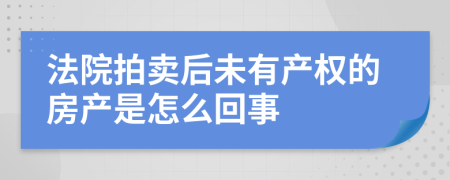 法院拍卖后未有产权的房产是怎么回事