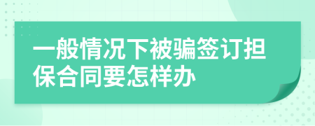 一般情况下被骗签订担保合同要怎样办