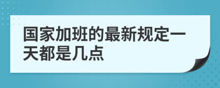 国家加班的最新规定一天都是几点