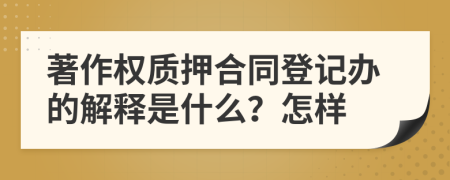 著作权质押合同登记办的解释是什么？怎样