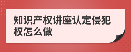 知识产权讲座认定侵犯权怎么做