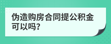 伪造购房合同提公积金可以吗？