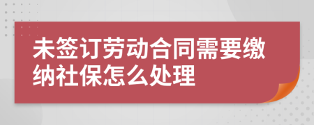 未签订劳动合同需要缴纳社保怎么处理