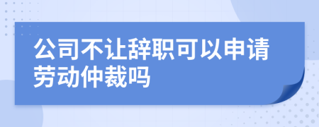 公司不让辞职可以申请劳动仲裁吗