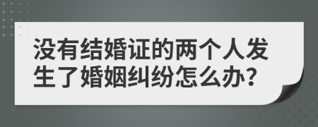 没有结婚证的两个人发生了婚姻纠纷怎么办？