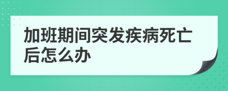 加班期间突发疾病死亡后怎么办