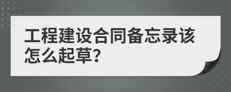 工程建设合同备忘录该怎么起草？