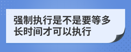 强制执行是不是要等多长时间才可以执行