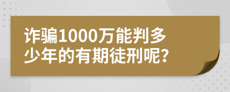 诈骗1000万能判多少年的有期徒刑呢？