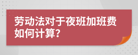 劳动法对于夜班加班费如何计算？