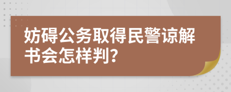 妨碍公务取得民警谅解书会怎样判？