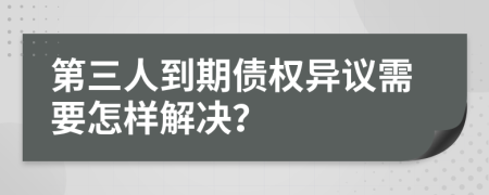 第三人到期债权异议需要怎样解决？