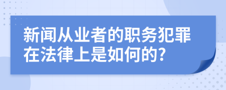新闻从业者的职务犯罪在法律上是如何的?