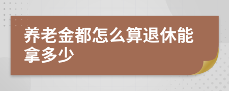 养老金都怎么算退休能拿多少