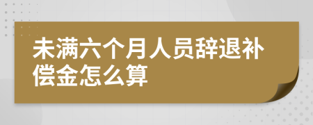 未满六个月人员辞退补偿金怎么算