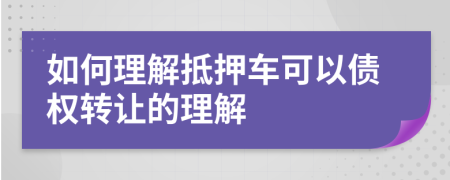 如何理解抵押车可以债权转让的理解