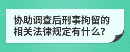 协助调查后刑事拘留的相关法律规定有什么？