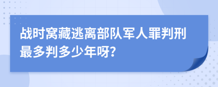 战时窝藏逃离部队军人罪判刑最多判多少年呀？