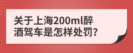 关于上海200ml醉酒驾车是怎样处罚？