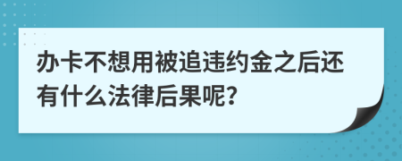 办卡不想用被追违约金之后还有什么法律后果呢？