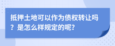 抵押土地可以作为债权转让吗？是怎么样规定的呢？