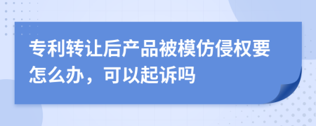 专利转让后产品被模仿侵权要怎么办，可以起诉吗