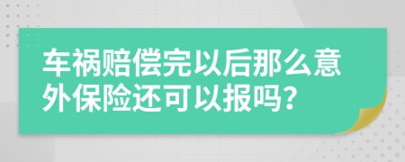 车祸赔偿完以后那么意外保险还可以报吗？