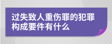 过失致人重伤罪的犯罪构成要件有什么