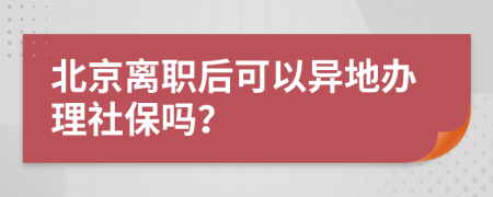 北京离职后可以异地办理社保吗？