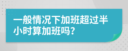 一般情况下加班超过半小时算加班吗？