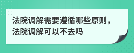 法院调解需要遵循哪些原则，法院调解可以不去吗