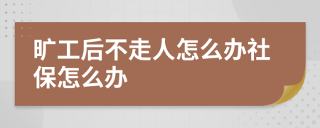 旷工后不走人怎么办社保怎么办