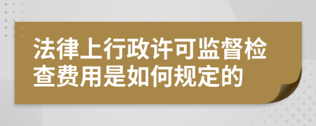 法律上行政许可监督检查费用是如何规定的