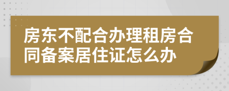 房东不配合办理租房合同备案居住证怎么办