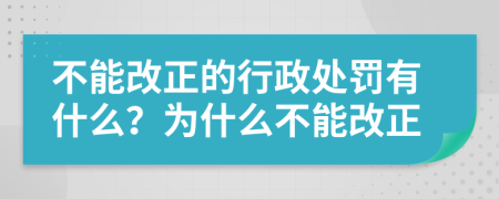 不能改正的行政处罚有什么？为什么不能改正