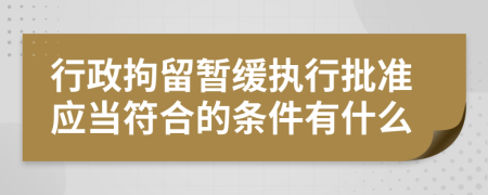 行政拘留暂缓执行批准应当符合的条件有什么