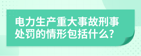 电力生产重大事故刑事处罚的情形包括什么?