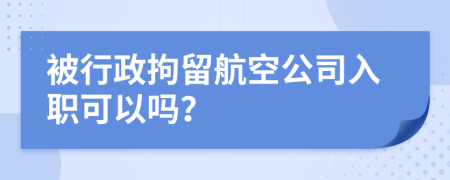 被行政拘留航空公司入职可以吗？