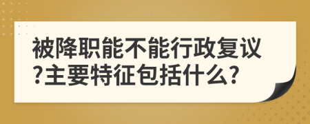 被降职能不能行政复议?主要特征包括什么?