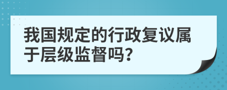 我国规定的行政复议属于层级监督吗？