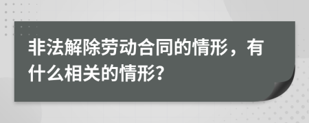 非法解除劳动合同的情形，有什么相关的情形？