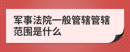 军事法院一般管辖管辖范围是什么