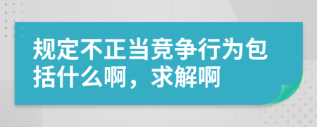 规定不正当竞争行为包括什么啊，求解啊