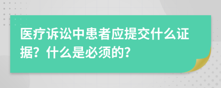 医疗诉讼中患者应提交什么证据？什么是必须的？