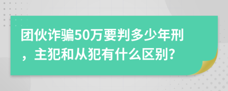 团伙诈骗50万要判多少年刑，主犯和从犯有什么区别？