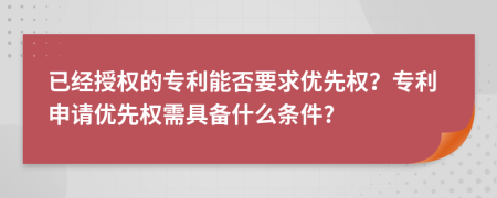 已经授权的专利能否要求优先权？专利申请优先权需具备什么条件?