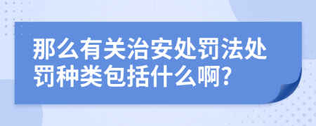 那么有关治安处罚法处罚种类包括什么啊?