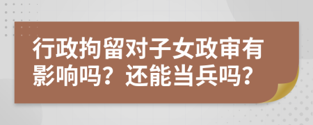 行政拘留对子女政审有影响吗？还能当兵吗？