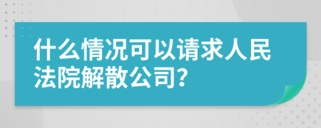 什么情况可以请求人民法院解散公司？